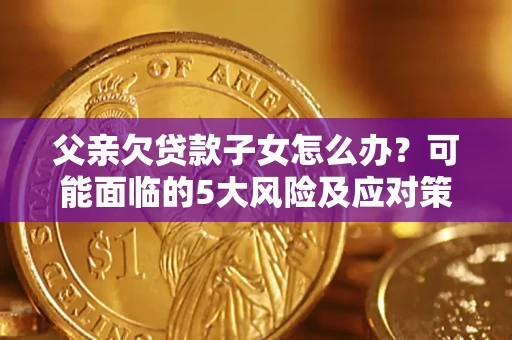 武汉父亲欠贷款子女怎么办?可能面临的5大风险及应对策略 武汉父亲欠贷款子女怎么办?可能面临的5大风险及应对策略