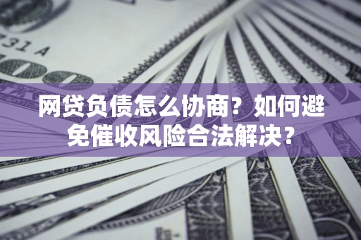 武汉网贷负债怎么协商？如何避免催收风险合法解决？
