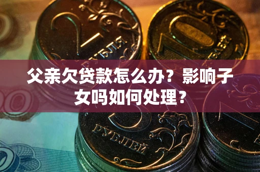 武汉父亲欠贷款怎么办？影响子女吗如何处理？