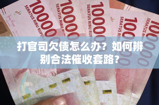 武汉打官司欠债怎么办？如何辨别合法催收套路？