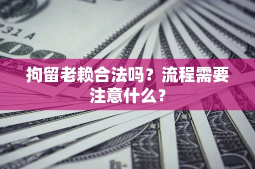 武汉拘留老赖合法吗？流程需要注意什么？