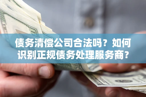 武汉债务清偿公司合法吗？如何识别正规债务处理服务商？