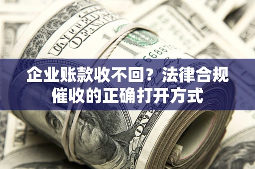武汉企业账款收不回？法律合规催收的正确打开方式