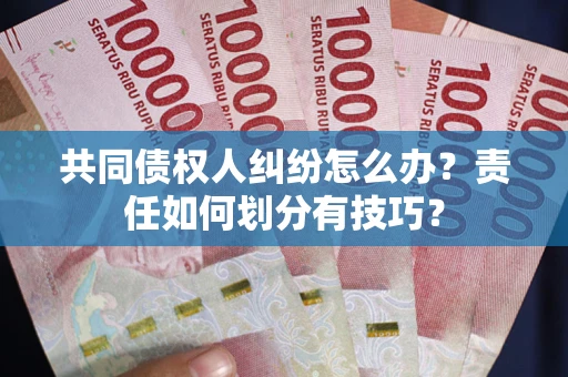 武汉共同债权人纠纷怎么办？责任如何划分有技巧？