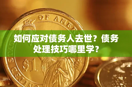 武汉如何应对债务人去世？债务处理技巧哪里学？