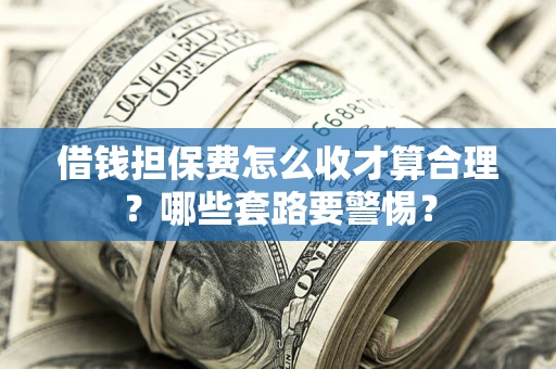 武汉借钱担保费怎么收才算合理？哪些套路要警惕？