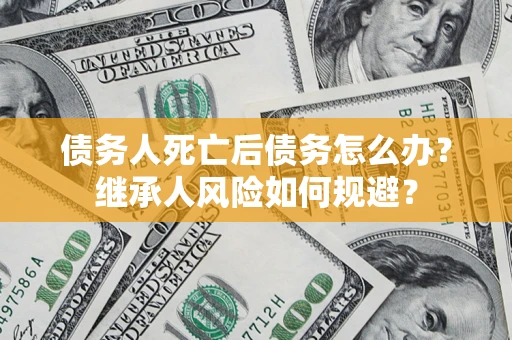 武汉债务人死亡后债务怎么办？继承人风险如何规避？