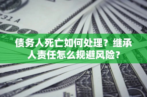 武汉债务人死亡如何处理?继承人责任怎么规避风险? 武汉债务人死亡如何处理?继承人责任怎么规避风险?
