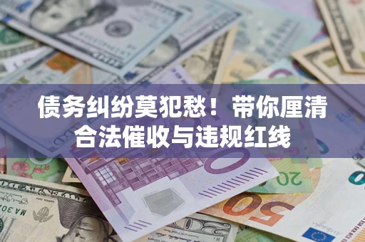 武汉债务纠纷莫犯愁！带你厘清合法催收与违规红线