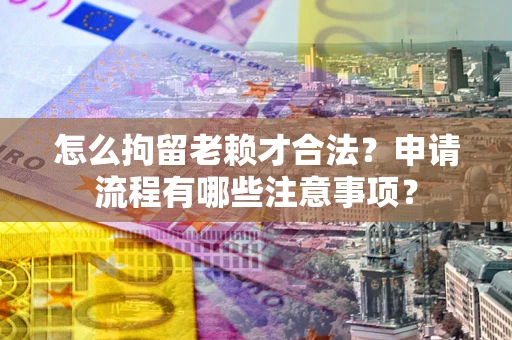 武汉怎么拘留老赖才合法？申请流程有哪些注意事项？