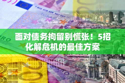 武汉面对债务拘留别慌张！5招化解危机的最佳方案