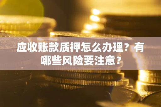 武汉应收账款质押怎么办理？有哪些风险要注意？