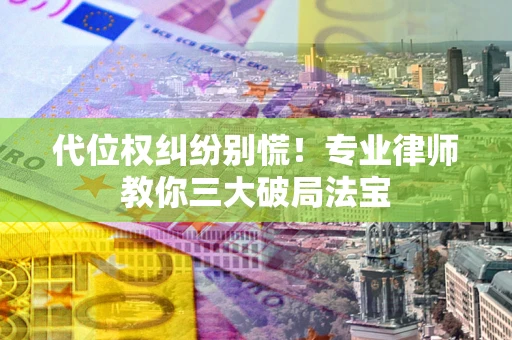 武汉代位权纠纷别慌！专业律师教你三大破局法宝