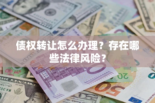 武汉债权转让怎么办理？存在哪些法律风险？