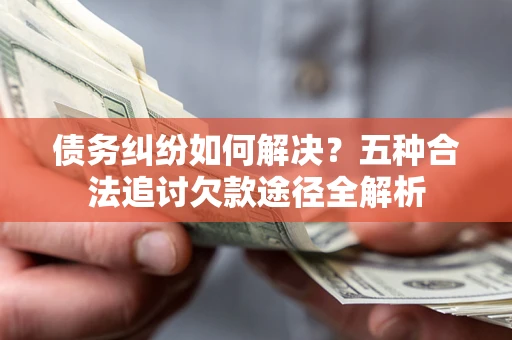 武汉债务纠纷如何解决？五种合法追讨欠款途径全解析