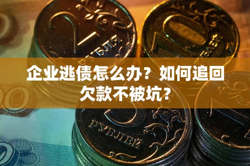 武汉企业逃债怎么办？如何追回欠款不被坑？