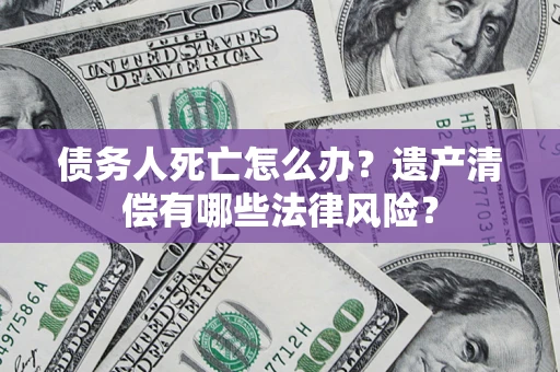 武汉债务人死亡怎么办？遗产清偿有哪些法律风险？