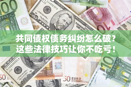 武汉共同债权债务纠纷怎么破？这些法律技巧让你不吃亏！