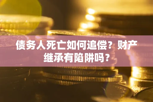 武汉债务人死亡如何追偿？财产继承有陷阱吗？