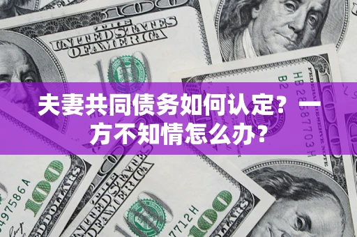 武汉夫妻共同债务如何认定？一方不知情怎么办？