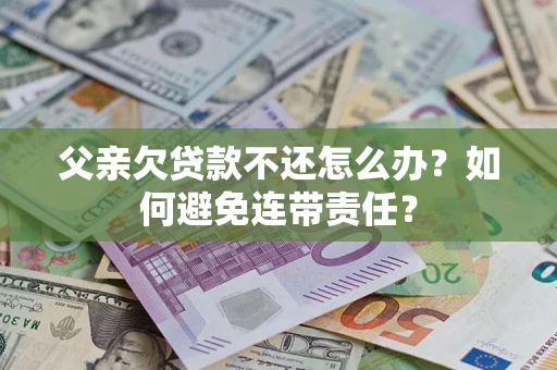 武汉父亲欠贷款不还怎么办？如何避免连带责任？