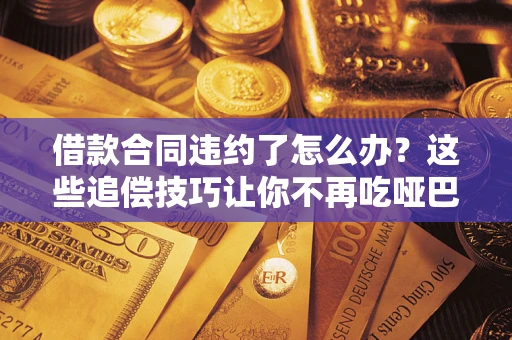 武汉借款合同违约了怎么办？这些追偿技巧让你不再吃哑巴亏