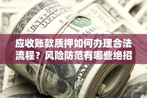 武汉应收账款质押如何办理合法流程？风险防范有哪些绝招？