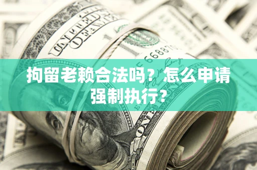 武汉拘留老赖合法吗？怎么申请强制执行？