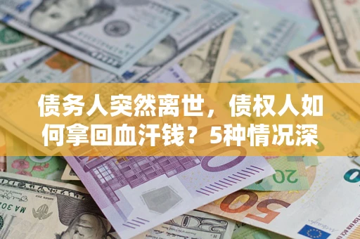 武汉债务人突然离世，债权人如何拿回血汗钱？5种情况深度解析