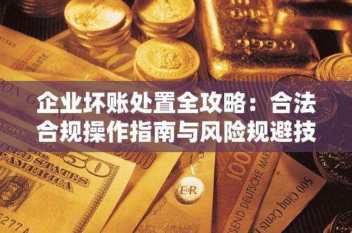 武汉企业坏账处置全攻略：合法合规操作指南与风险规避技巧解析