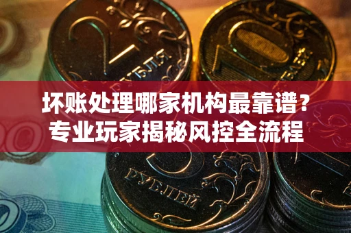 武汉坏账处理哪家机构最靠谱？专业玩家揭秘风控全流程