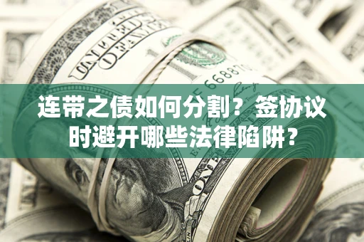 武汉连带之债如何分割？签协议时避开哪些法律陷阱？