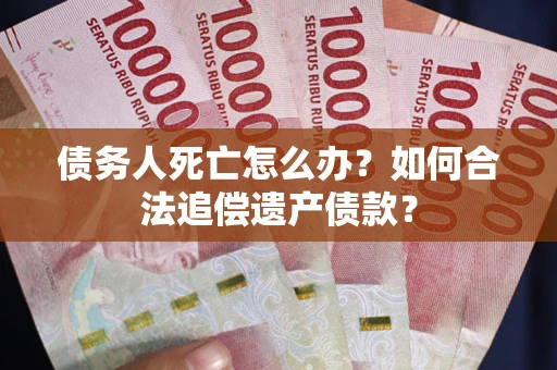 武汉债务人死亡怎么办？如何合法追偿遗产债款？