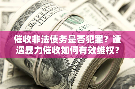 武汉催收非法债务是否犯罪?遭遇暴力催收如何有效维权? 武汉催收非法债务是否犯罪?遭遇暴力催收如何有效维权?