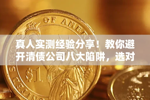 武汉真人实测经验分享！教你避开清债公司八大陷阱，选对机构少走十年弯路