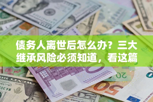 武汉债务人离世后怎么办？三大继承风险必须知道，看这篇就够了