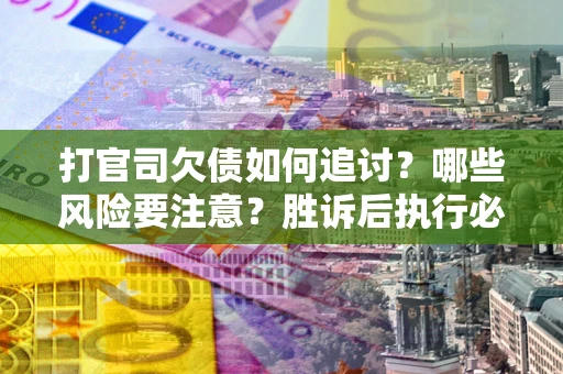 武汉打官司欠债如何追讨？哪些风险要注意？胜诉后执行必看！