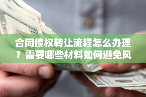 武汉合同债权转让流程怎么办理？需要哪些材料如何避免风险？