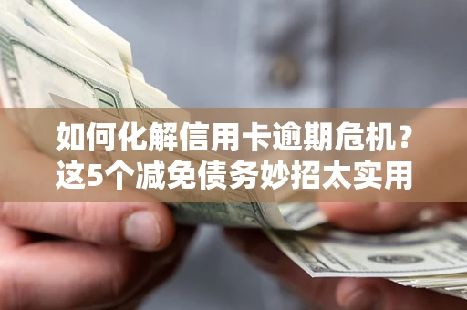 武汉如何化解信用卡逾期危机？这5个减免债务妙招太实用