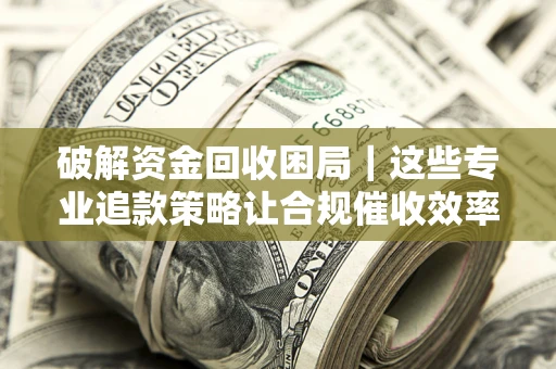 武汉破解资金回收困局｜这些专业追款策略让合规催收效率翻倍