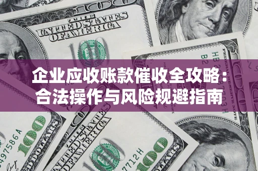 武汉企业应收账款催收全攻略：合法操作与风险规避指南