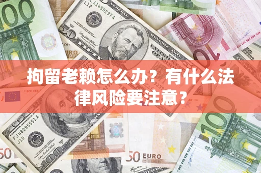 武汉拘留老赖怎么办？有什么法律风险要注意？