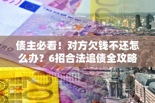 武汉债主必看！对方欠钱不还怎么办？6招合法追债全攻略