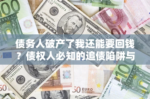 武汉债务人破产了我还能要回钱？债权人必知的追债陷阱与破局之道