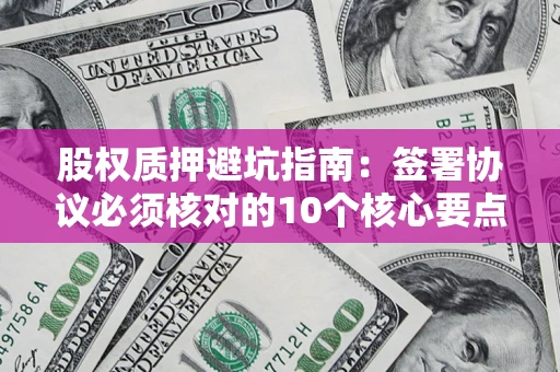 武汉股权质押避坑指南：签署协议必须核对的10个核心要点