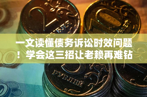 武汉一文读懂债务诉讼时效问题！学会这三招让老赖再难钻空子