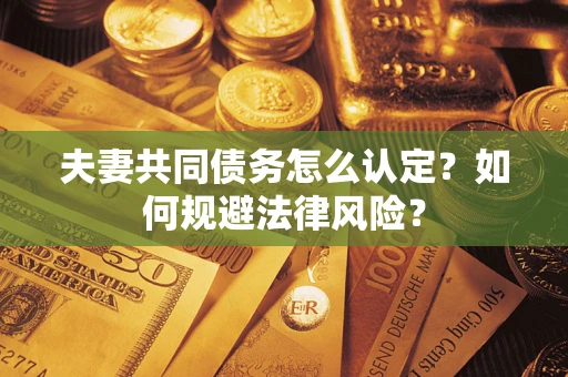 武汉夫妻共同债务怎么认定？如何规避法律风险？