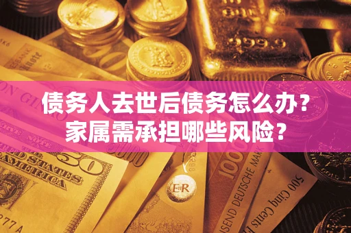 武汉债务人去世后债务怎么办？家属需承担哪些风险？