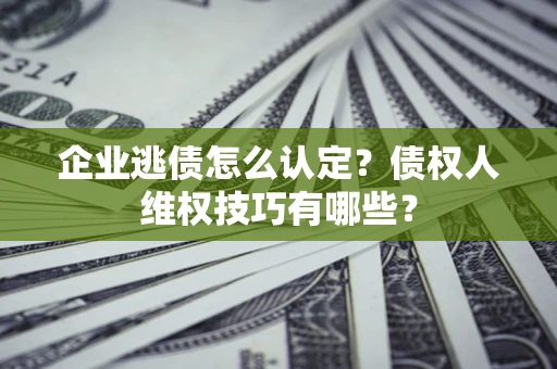 武汉企业逃债怎么认定？债权人维权技巧有哪些？
