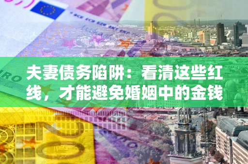 武汉夫妻债务陷阱：看清这些红线，才能避免婚姻中的金钱危机